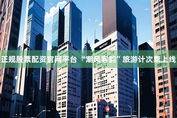 正规股票配资官网平台 “潮风客韵”旅游计次票上线