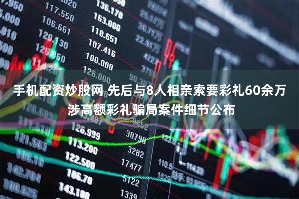 手机配资炒股网 先后与8人相亲索要彩礼60余万 涉高额彩礼骗局案件细节公布