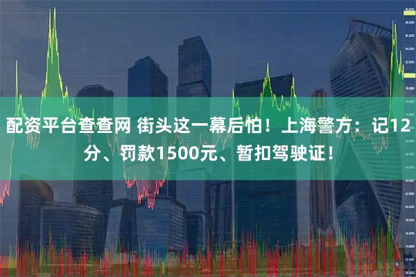 配资平台查查网 街头这一幕后怕！上海警方：记12分、罚款1500元、暂扣驾驶证！