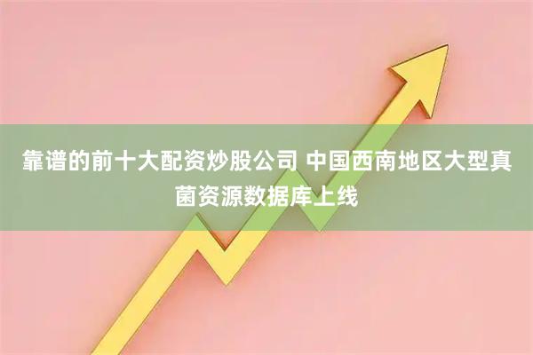 靠谱的前十大配资炒股公司 中国西南地区大型真菌资源数据库上线