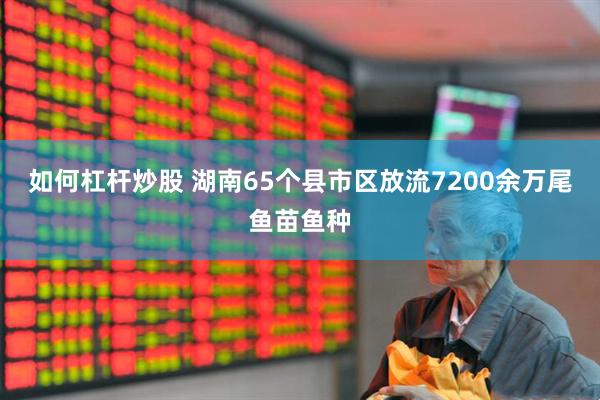 如何杠杆炒股 湖南65个县市区放流7200余万尾鱼苗鱼种