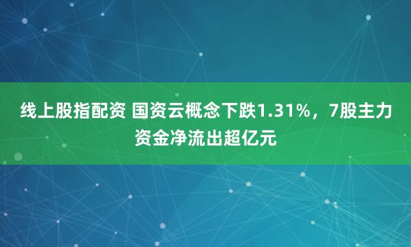 线上股指配资 国资云概念下跌1.31%，7股主力资金净流出超亿元