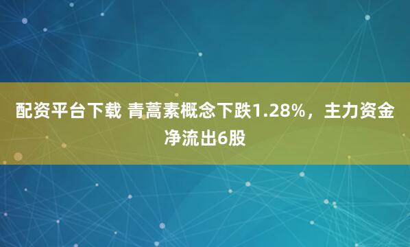 配资平台下载 青蒿素概念下跌1.28%，主力资金净流出6股